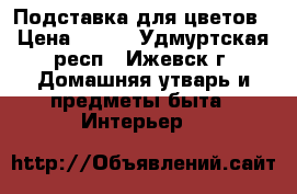 Подставка для цветов › Цена ­ 700 - Удмуртская респ., Ижевск г. Домашняя утварь и предметы быта » Интерьер   